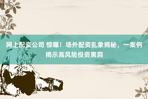 网上配资公司 惊曝！场外配资乱象揭秘，一案例揭示高风险投资黑洞
