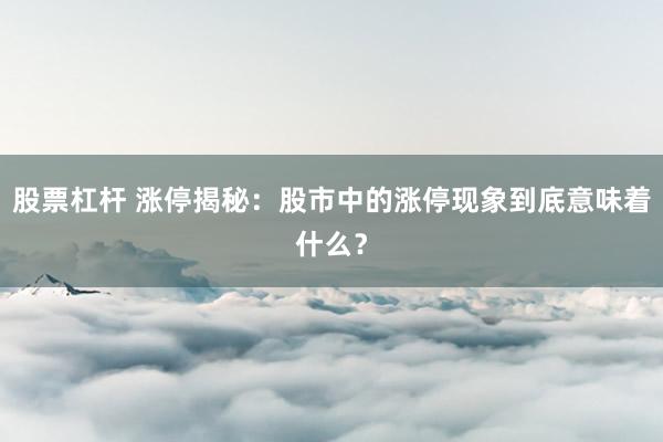 股票杠杆 涨停揭秘：股市中的涨停现象到底意味着什么？