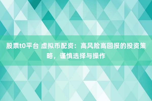 股票t0平台 虚拟币配资：高风险高回报的投资策略，谨慎选择与操作