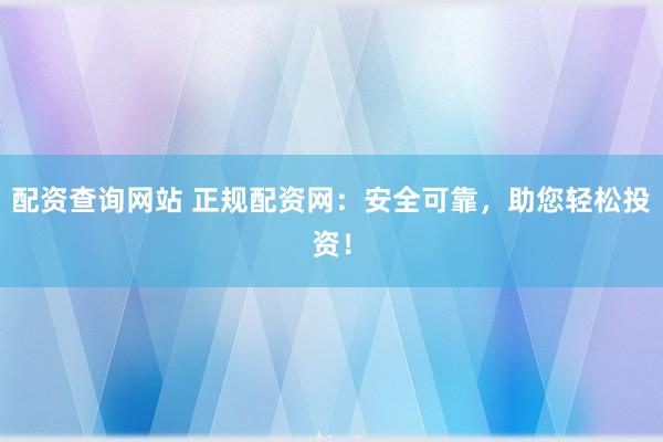 配资查询网站 正规配资网：安全可靠，助您轻松投资！