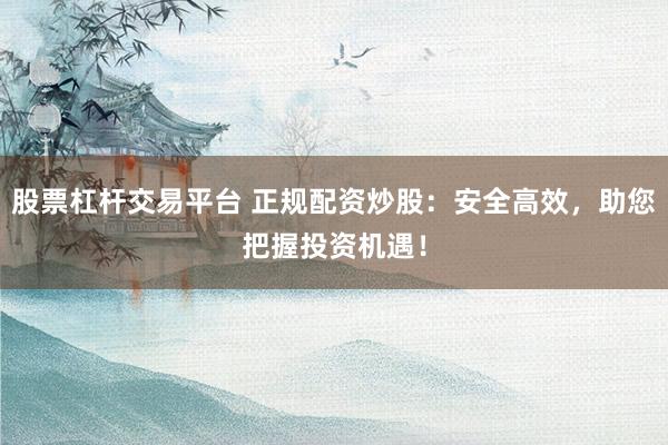 股票杠杆交易平台 正规配资炒股：安全高效，助您把握投资机遇！