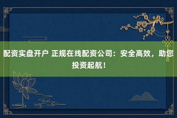 配资实盘开户 正规在线配资公司：安全高效，助您投资起航！