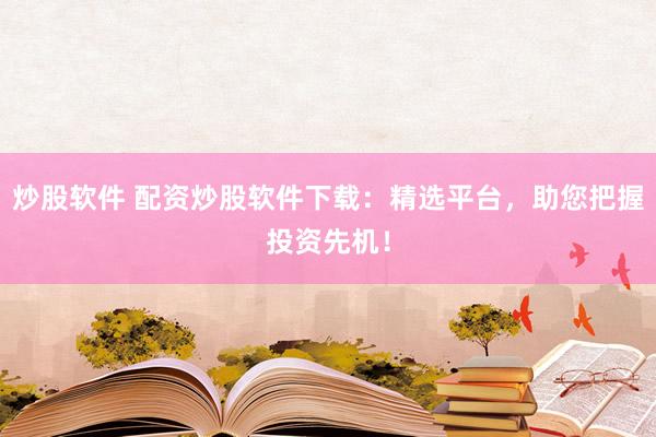 炒股软件 配资炒股软件下载：精选平台，助您把握投资先机！