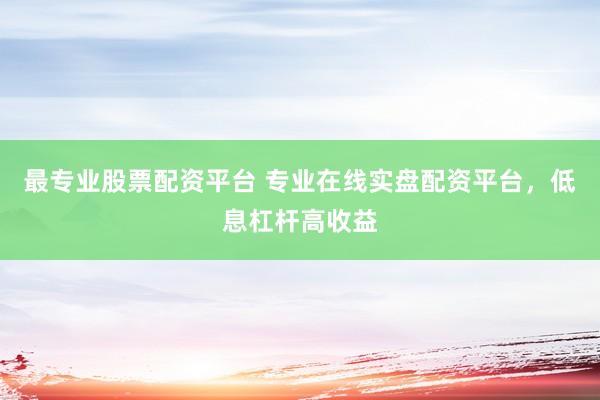 最专业股票配资平台 专业在线实盘配资平台，低息杠杆高收益