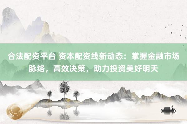 合法配资平台 资本配资线新动态：掌握金融市场脉络，高效决策，助力投资美好明天