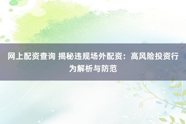 网上配资查询 揭秘违规场外配资：高风险投资行为解析与防范