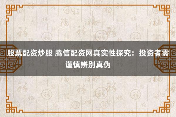股票配资炒股 腾信配资网真实性探究：投资者需谨慎辨别真伪