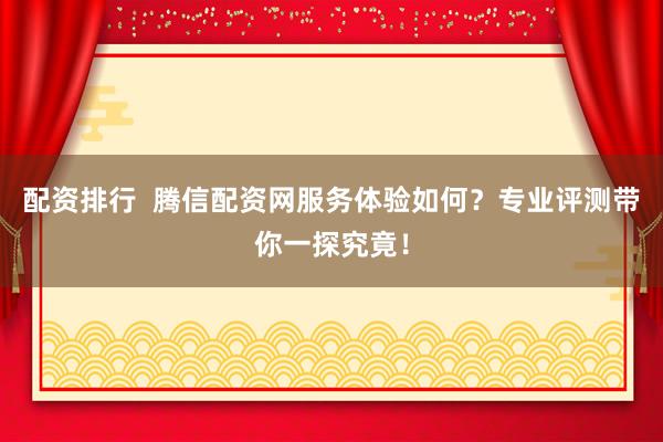 配资排行 腾信配资网服务体验如何?专业评测带你一探究竟!