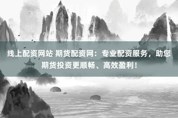 线上配资网站 期货配资网:专业配资服务,助您期货投资更顺畅、高效盈利!
