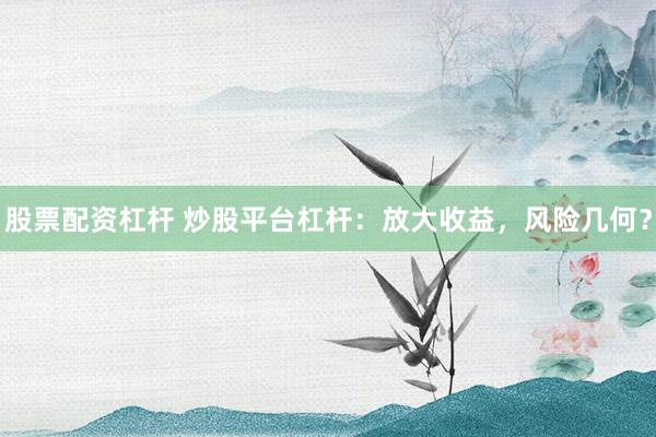 股票配资杠杆 炒股平台杠杆：放大收益，风险几何？