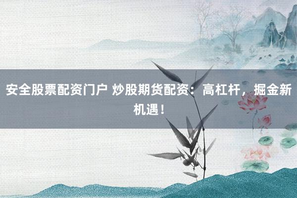 安全股票配资门户 炒股期货配资：高杠杆，掘金新机遇！