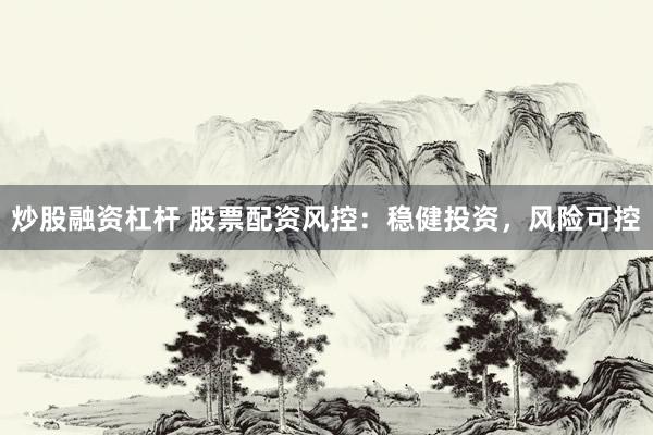 炒股融资杠杆 股票配资风控：稳健投资，风险可控