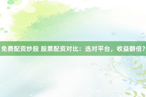 免费配资炒股 股票配资对比：选对平台，收益翻倍？