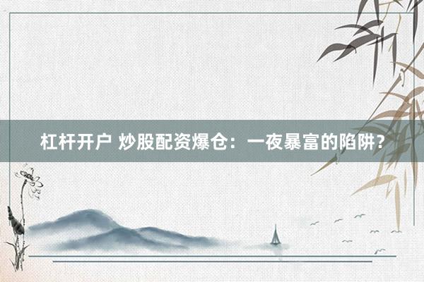 杠杆开户 炒股配资爆仓：一夜暴富的陷阱？