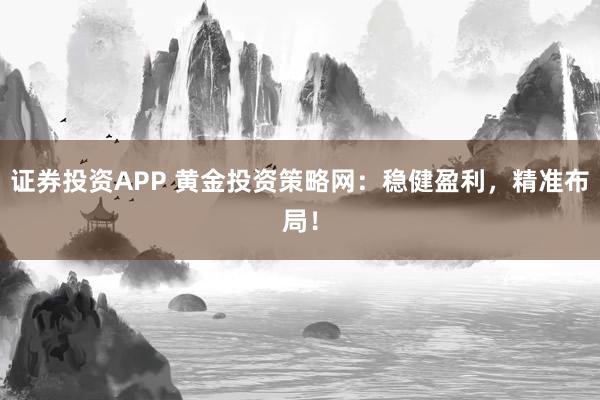 证券投资APP 黄金投资策略网：稳健盈利，精准布局！