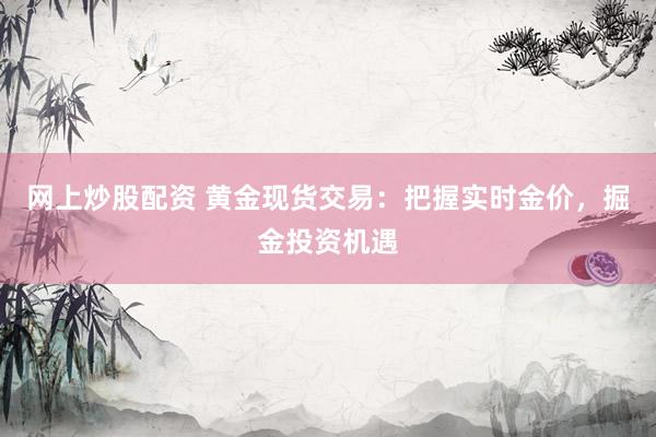 网上炒股配资 黄金现货交易：把握实时金价，掘金投资机遇