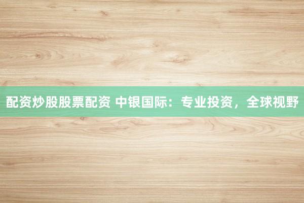 配资炒股股票配资 中银国际：专业投资，全球视野