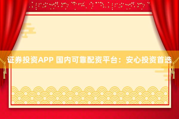 证券投资APP 国内可靠配资平台:安心投资首选