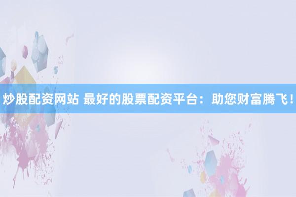 炒股配资网站 最好的股票配资平台：助您财富腾飞！