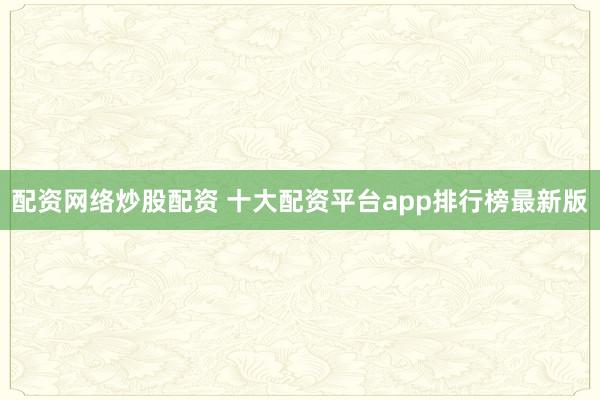 配资网络炒股配资 十大配资平台app排行榜最新版