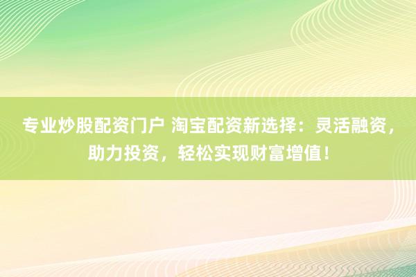 专业炒股配资门户 淘宝配资新选择:灵活融资,助力投资,轻松实现财富增值!