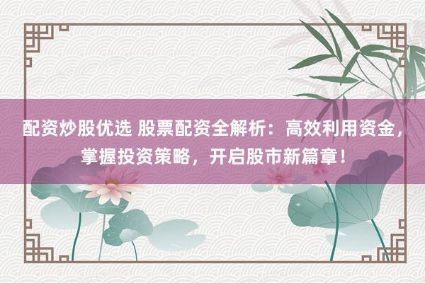 配资炒股优选 股票配资全解析：高效利用资金，掌握投资策略，开启股市新篇章！