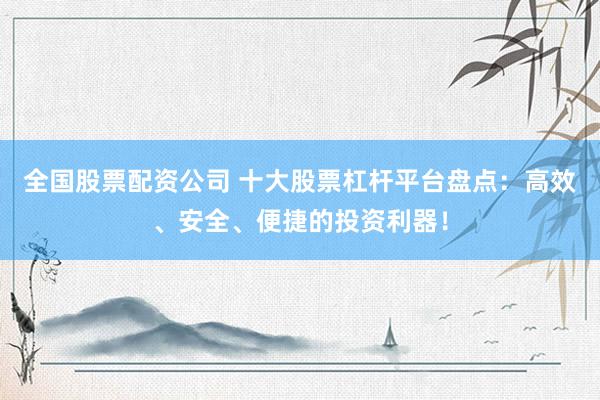 全国股票配资公司 十大股票杠杆平台盘点：高效、安全、便捷的投资利器！
