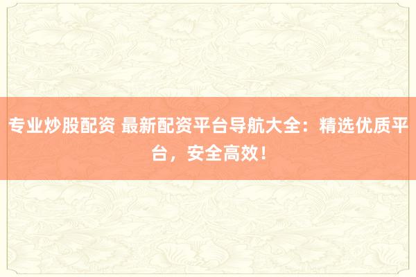 专业炒股配资 最新配资平台导航大全：精选优质平台，安全高效！
