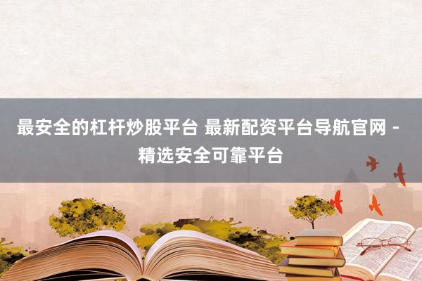 最安全的杠杆炒股平台 最新配资平台导航官网 - 精选安全可靠平台