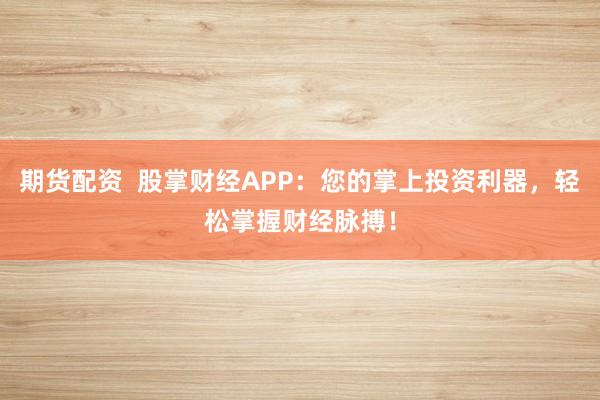 期货配资  股掌财经APP：您的掌上投资利器，轻松掌握财经脉搏！