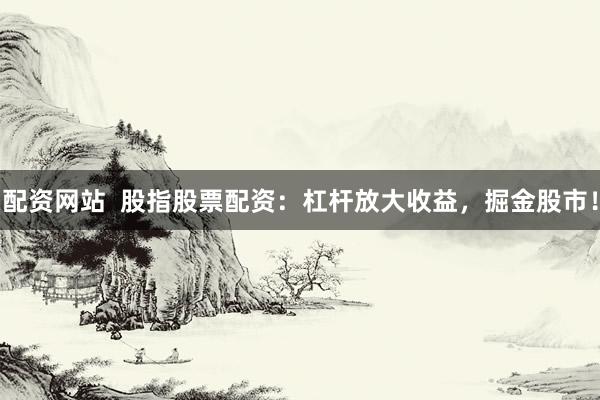 配资网站  股指股票配资：杠杆放大收益，掘金股市！