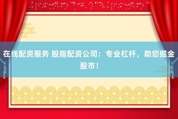在线配资服务 股指配资公司：专业杠杆，助您掘金股市！