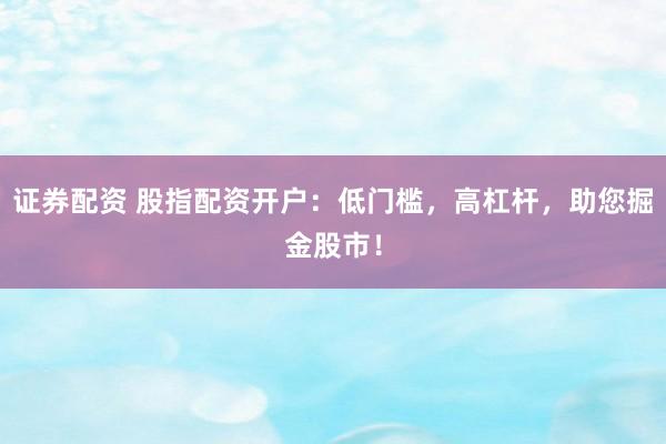 证券配资 股指配资开户：低门槛，高杠杆，助您掘金股市！