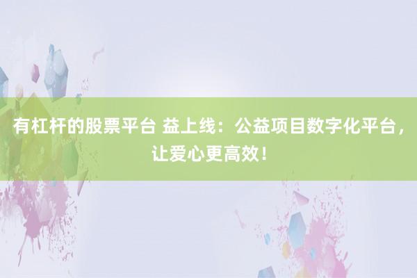 有杠杆的股票平台 益上线：公益项目数字化平台，让爱心更高效！