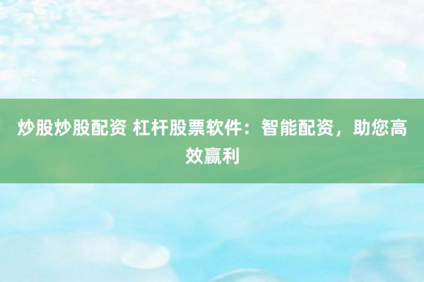 炒股炒股配资 杠杆股票软件：智能配资，助您高效赢利