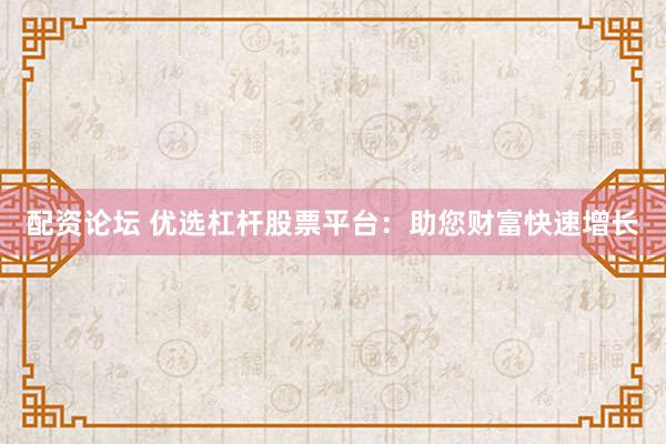 配资论坛 优选杠杆股票平台：助您财富快速增长
