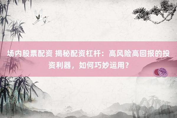 场内股票配资 揭秘配资杠杆：高风险高回报的投资利器，如何巧妙运用？