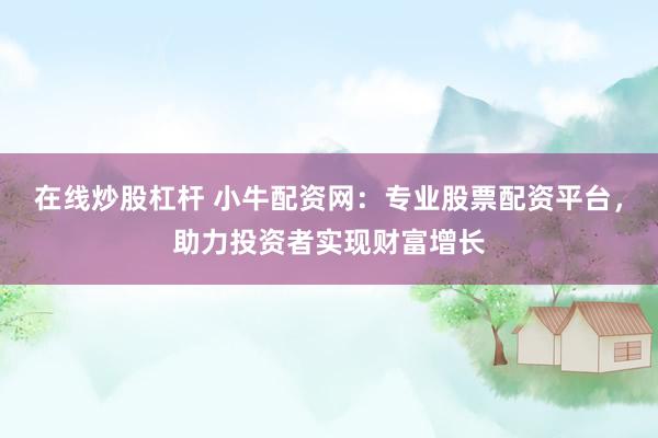 在线炒股杠杆 小牛配资网:专业股票配资平台,助力投资者实现财富增长
